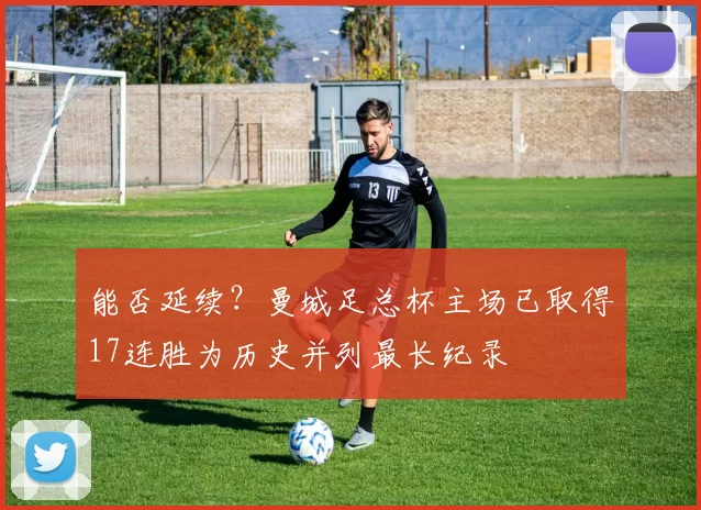 能否延续？曼城足总杯主场已取得17连胜为历史并列最长纪录