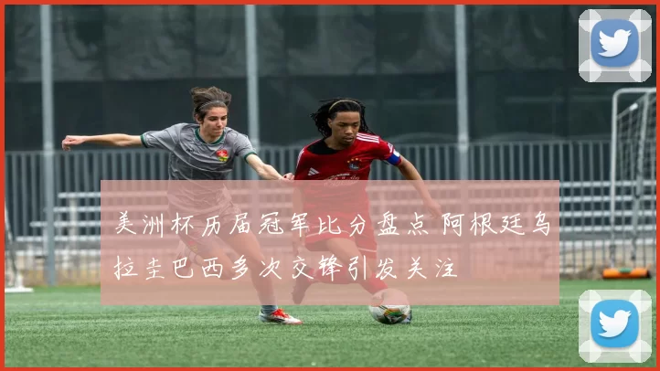 美洲杯历届冠军比分盘点 阿根廷乌拉圭巴西多次交锋引发关注