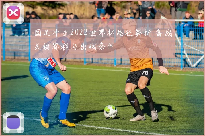 国足冲击2022世界杯路径解析 备战关键赛程与出线条件