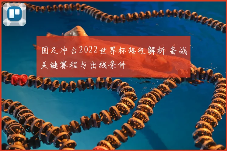 国足冲击2022世界杯路径解析 备战关键赛程与出线条件