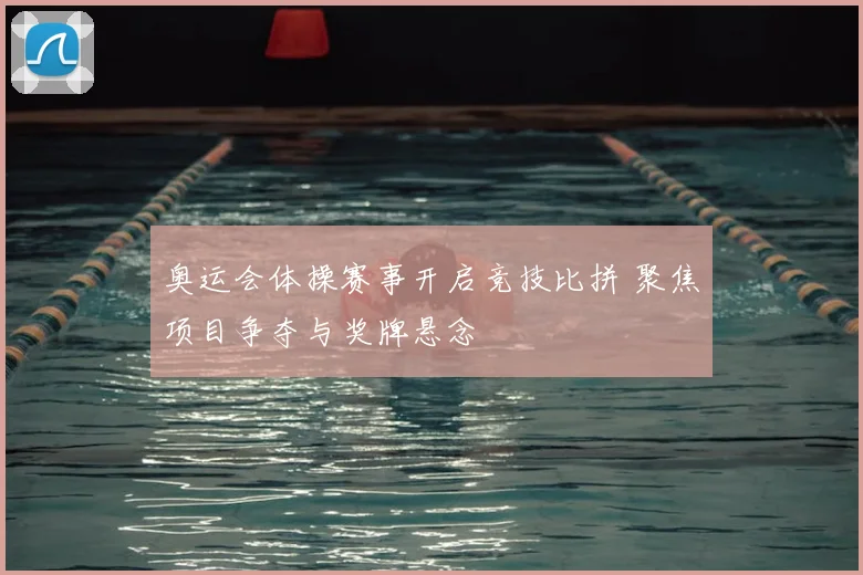 奥运会体操赛事开启竞技比拼 聚焦项目争夺与奖牌悬念