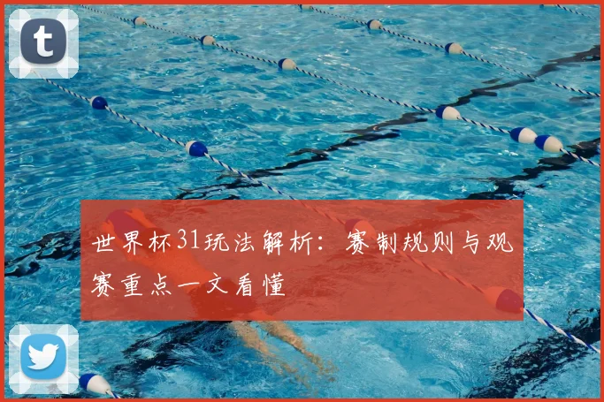 世界杯31玩法解析:赛制规则与观赛重点一文看懂