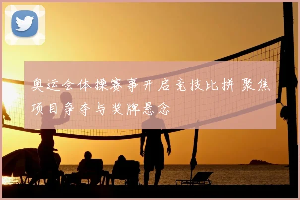 奥运会体操赛事开启竞技比拼 聚焦项目争夺与奖牌悬念