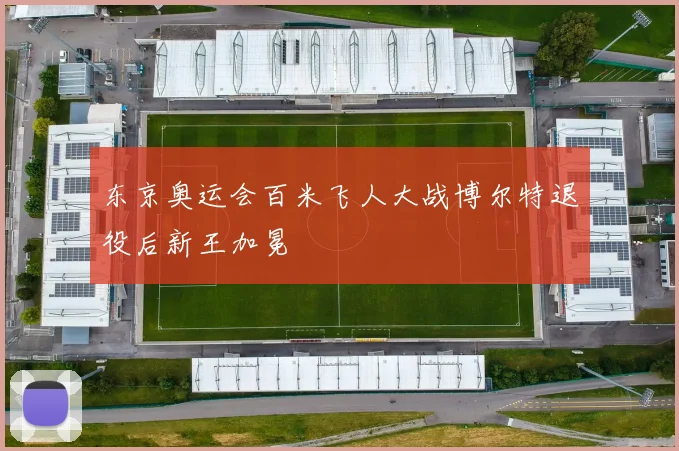 东京奥运会百米飞人大战博尔特退役后新王加冕