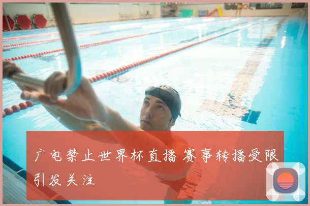 广电禁止世界杯直播 赛事转播受限引发关注