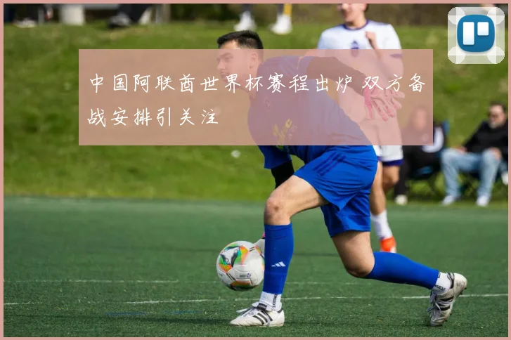 中国阿联酋世界杯赛程出炉 双方备战安排引关注
