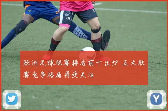 欧洲足球联赛排名前十出炉 五大联赛竞争格局再受关注
