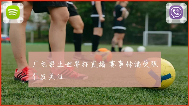 广电禁止世界杯直播 赛事转播受限引发关注
