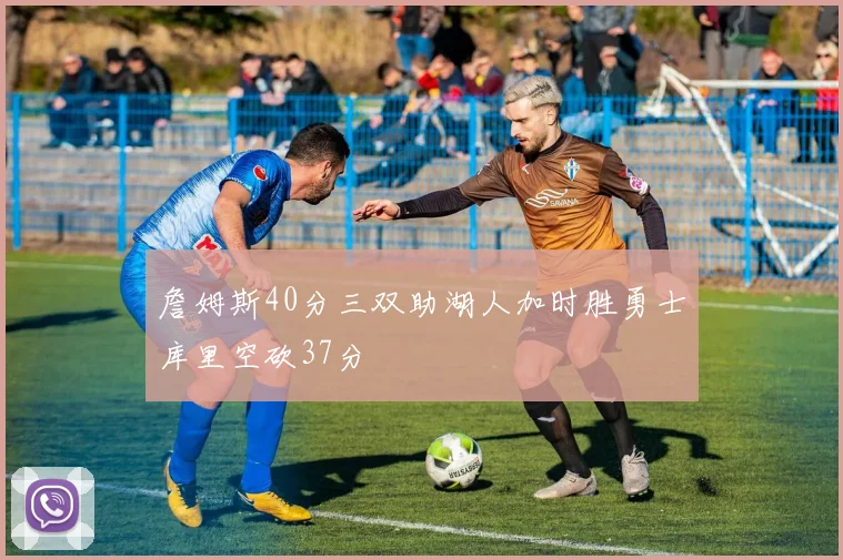 詹姆斯40分三双助湖人加时胜勇士库里空砍37分