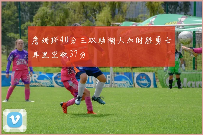 詹姆斯40分三双助湖人加时胜勇士库里空砍37分